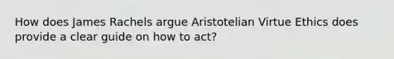 How does James Rachels argue Aristotelian Virtue Ethics does provide a clear guide on how to act?