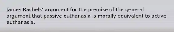 James Rachels' argument for the premise of the general argument that passive euthanasia is morally equivalent to active euthanasia.