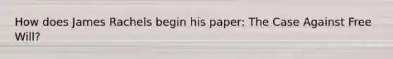 How does James Rachels begin his paper: The Case Against Free Will?