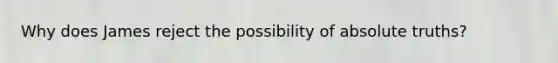 Why does James reject the possibility of absolute truths?