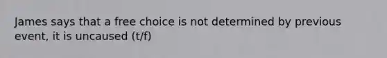 James says that a free choice is not determined by previous event, it is uncaused (t/f)