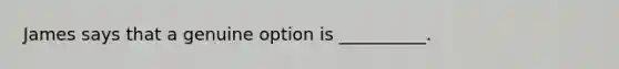 James says that a genuine option is __________.