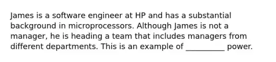 James is a software engineer at HP and has a substantial background in microprocessors. Although James is not a manager, he is heading a team that includes managers from different departments. This is an example of __________ power.