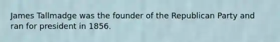 James Tallmadge was the founder of the Republican Party and ran for president in 1856.
