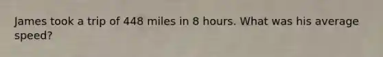 James took a trip of 448 miles in 8 hours. What was his average speed?