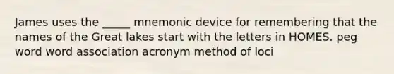 James uses the _____ mnemonic device for remembering that the names of the Great lakes start with the letters in HOMES. peg word word association acronym method of loci