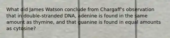 What did James Watson conclude from Chargaff's observation that in double-stranded DNA, adenine is found in the same amount as thymine, and that guanine is found in equal amounts as cytosine?