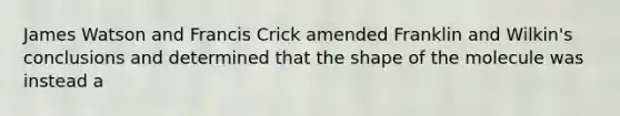 James Watson and Francis Crick amended Franklin and Wilkin's conclusions and determined that the shape of the molecule was instead a