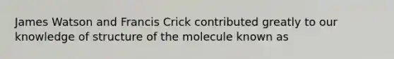 James Watson and Francis Crick contributed greatly to our knowledge of structure of the molecule known as