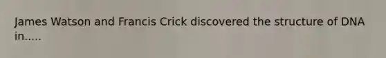 James Watson and Francis Crick discovered the structure of DNA in.....