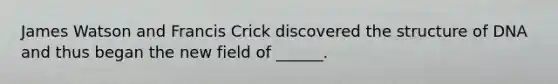 James Watson and Francis Crick discovered the structure of DNA and thus began the new field of ______.