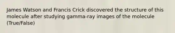 James Watson and Francis Crick discovered the structure of this molecule after studying gamma-ray images of the molecule (True/False)