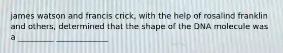 james watson and francis crick, with the help of rosalind franklin and others, determined that the shape of the DNA molecule was a _________ _____________
