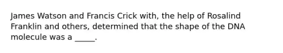 James Watson and Francis Crick with, the help of Rosalind Franklin and others, determined that the shape of the DNA molecule was a _____.