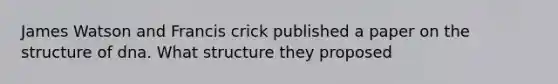 James Watson and Francis crick published a paper on the structure of dna. What structure they proposed