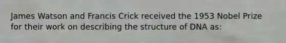 James Watson and Francis Crick received the 1953 Nobel Prize for their work on describing the structure of DNA as: