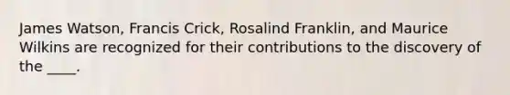 James Watson, Francis Crick, Rosalind Franklin, and Maurice Wilkins are recognized for their contributions to the discovery of the ____.​