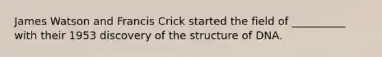 James Watson and Francis Crick started the field of __________ with their 1953 discovery of the structure of DNA.