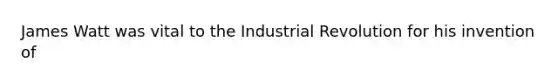 James Watt was vital to the Industrial Revolution for his invention of