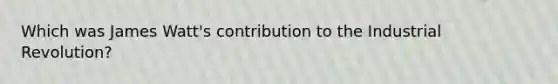 Which was James Watt's contribution to the Industrial Revolution?