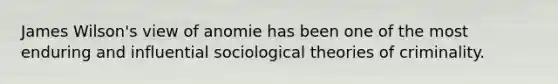 James Wilson's view of anomie has been one of the most enduring and influential sociological theories of criminality.