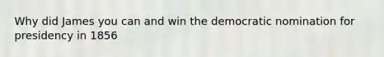 Why did James you can and win the democratic nomination for presidency in 1856