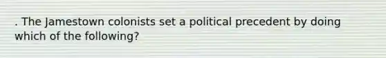 . The Jamestown colonists set a political precedent by doing which of the following?
