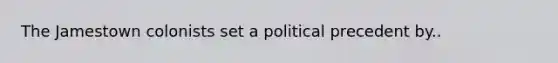 The Jamestown colonists set a political precedent by..