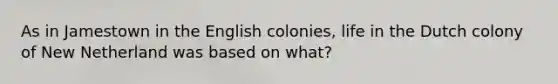 As in Jamestown in the English colonies, life in the Dutch colony of New Netherland was based on what?