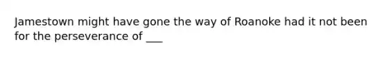 Jamestown might have gone the way of Roanoke had it not been for the perseverance of ___