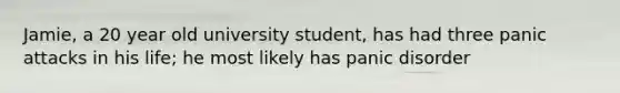 Jamie, a 20 year old university student, has had three panic attacks in his life; he most likely has panic disorder