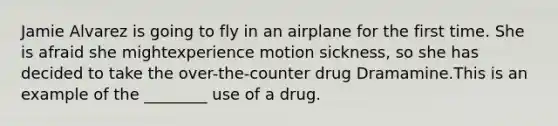 Jamie Alvarez is going to fly in an airplane for the first time. She is afraid she mightexperience motion sickness, so she has decided to take the over-the-counter drug Dramamine.This is an example of the ________ use of a drug.