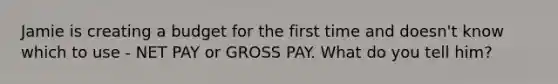 Jamie is creating a budget for the first time and doesn't know which to use - NET PAY or GROSS PAY. What do you tell him?