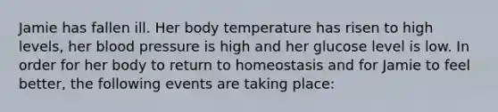 Jamie has fallen ill. Her body temperature has risen to high levels, her <a href='https://www.questionai.com/knowledge/kD0HacyPBr-blood-pressure' class='anchor-knowledge'>blood pressure</a> is high and her glucose level is low. In order for her body to return to homeostasis and for Jamie to feel better, the following events are taking place: