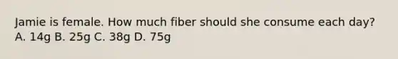 Jamie is female. How much fiber should she consume each day? A. 14g B. 25g C. 38g D. 75g