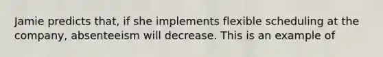 Jamie predicts that, if she implements flexible scheduling at the company, absenteeism will decrease. This is an example of