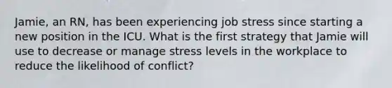 ​Jamie, an​ RN, has been experiencing job stress since starting a new position in the ICU. What is the first strategy that Jamie will use to decrease or manage stress levels in the workplace to reduce the likelihood of​ conflict?