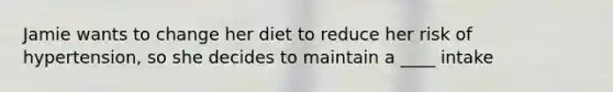 Jamie wants to change her diet to reduce her risk of hypertension, so she decides to maintain a ____ intake