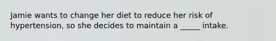 Jamie wants to change her diet to reduce her risk of hypertension, so she decides to maintain a _____ intake.