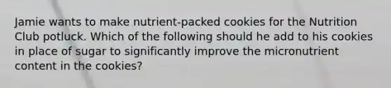 Jamie wants to make nutrient-packed cookies for the Nutrition Club potluck. Which of the following should he add to his cookies in place of sugar to significantly improve the micronutrient content in the cookies?