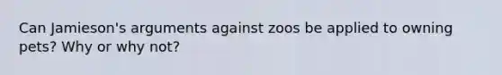 Can Jamieson's arguments against zoos be applied to owning pets? Why or why not?