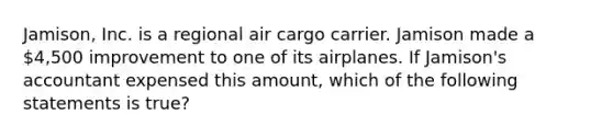 Jamison, Inc. is a regional air cargo carrier. Jamison made a 4,500 improvement to one of its airplanes. If Jamison's accountant expensed this amount, which of the following statements is true?