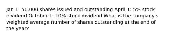 Jan 1: 50,000 shares issued and outstanding April 1: 5% stock dividend October 1: 10% stock dividend What is the company's weighted average number of shares outstanding at the end of the year?