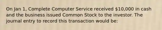 On Jan 1, Complete Computer Service received 10,000 in cash and the business issued Common Stock to the investor. The journal entry to record this transaction would be: