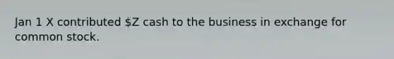 Jan 1 X contributed Z cash to the business in exchange for common stock.