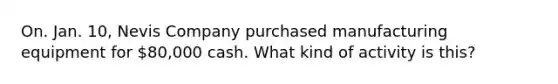 On. Jan. 10, Nevis Company purchased manufacturing equipment for 80,000 cash. What kind of activity is this?