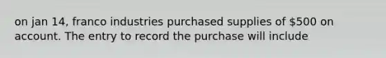 on jan 14, franco industries purchased supplies of 500 on account. The entry to record the purchase will include