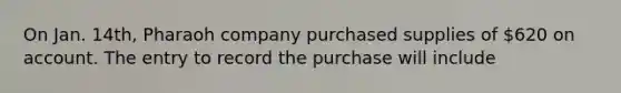 On Jan. 14th, Pharaoh company purchased supplies of 620 on account. The entry to record the purchase will include