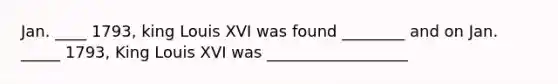 Jan. ____ 1793, king Louis XVI was found ________ and on Jan. _____ 1793, King Louis XVI was __________________