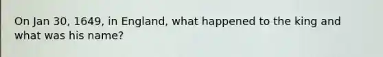 On Jan 30, 1649, in England, what happened to the king and what was his name?
